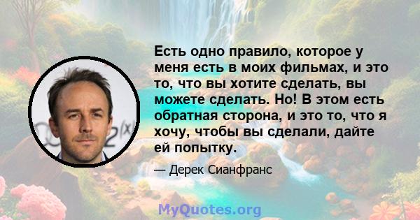 Есть одно правило, которое у меня есть в моих фильмах, и это то, что вы хотите сделать, вы можете сделать. Но! В этом есть обратная сторона, и это то, что я хочу, чтобы вы сделали, дайте ей попытку.