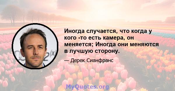 Иногда случается, что когда у кого -то есть камера, он меняется; Иногда они меняются в лучшую сторону.