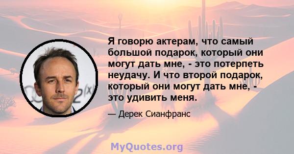 Я говорю актерам, что самый большой подарок, который они могут дать мне, - это потерпеть неудачу. И что второй подарок, который они могут дать мне, - это удивить меня.