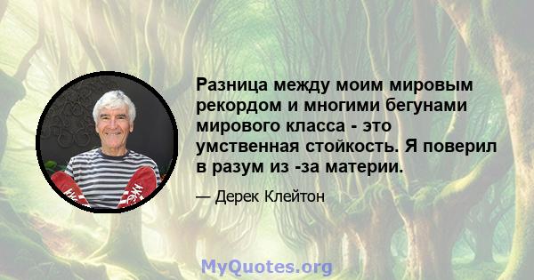 Разница между моим мировым рекордом и многими бегунами мирового класса - это умственная стойкость. Я поверил в разум из -за материи.