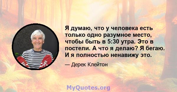 Я думаю, что у человека есть только одно разумное место, чтобы быть в 5:30 утра. Это в постели. А что я делаю? Я бегаю. И я полностью ненавижу это.