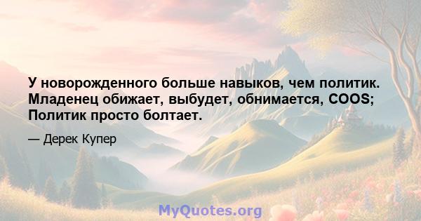 У новорожденного больше навыков, чем политик. Младенец обижает, выбудет, обнимается, COOS; Политик просто болтает.