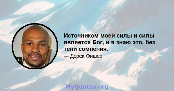 Источником моей силы и силы является Бог, и я знаю это, без тени сомнения.