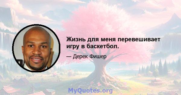 Жизнь для меня перевешивает игру в баскетбол.