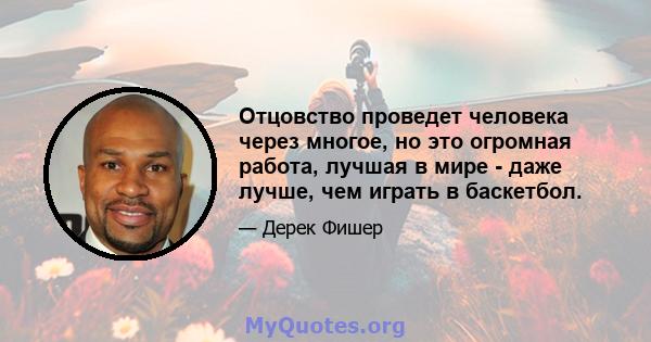 Отцовство проведет человека через многое, но это огромная работа, лучшая в мире - даже лучше, чем играть в баскетбол.