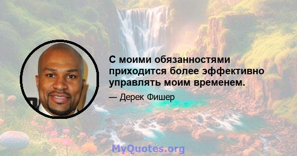 С моими обязанностями приходится более эффективно управлять моим временем.