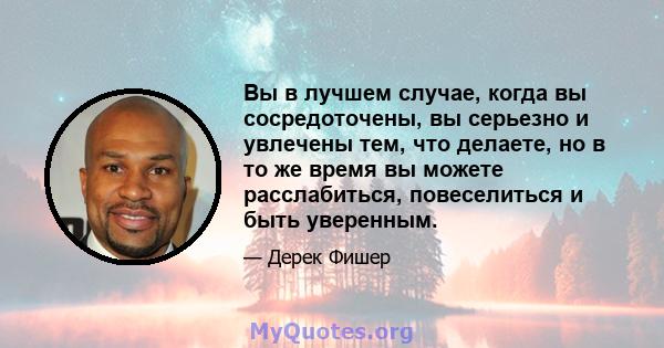 Вы в лучшем случае, когда вы сосредоточены, вы серьезно и увлечены тем, что делаете, но в то же время вы можете расслабиться, повеселиться и быть уверенным.