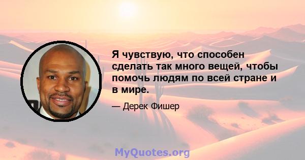 Я чувствую, что способен сделать так много вещей, чтобы помочь людям по всей стране и в мире.