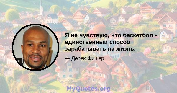 Я не чувствую, что баскетбол - единственный способ зарабатывать на жизнь.