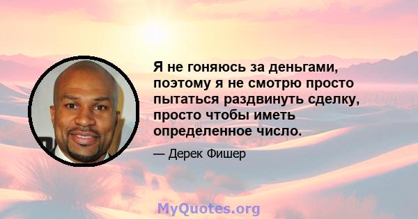 Я не гоняюсь за деньгами, поэтому я не смотрю просто пытаться раздвинуть сделку, просто чтобы иметь определенное число.