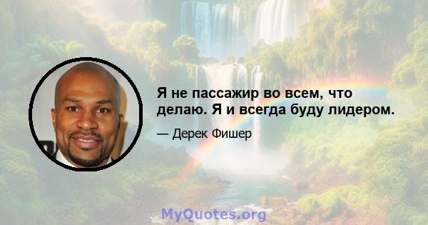 Я не пассажир во всем, что делаю. Я и всегда буду лидером.