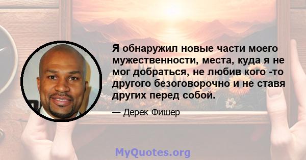 Я обнаружил новые части моего мужественности, места, куда я не мог добраться, не любив кого -то другого безоговорочно и не ставя других перед собой.