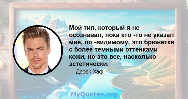 Мой тип, который я не осознавал, пока кто -то не указал мне, по -видимому, это брюнетки с более темными оттенками кожи, но это все, насколько эстетически.