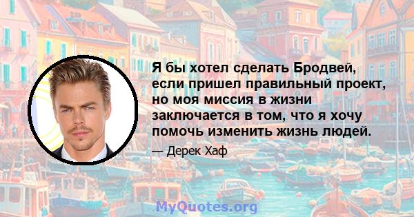 Я бы хотел сделать Бродвей, если пришел правильный проект, но моя миссия в жизни заключается в том, что я хочу помочь изменить жизнь людей.