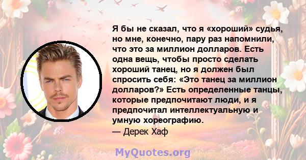 Я бы не сказал, что я «хороший» судья, но мне, конечно, пару раз напомнили, что это за миллион долларов. Есть одна вещь, чтобы просто сделать хороший танец, но я должен был спросить себя: «Это танец за миллион