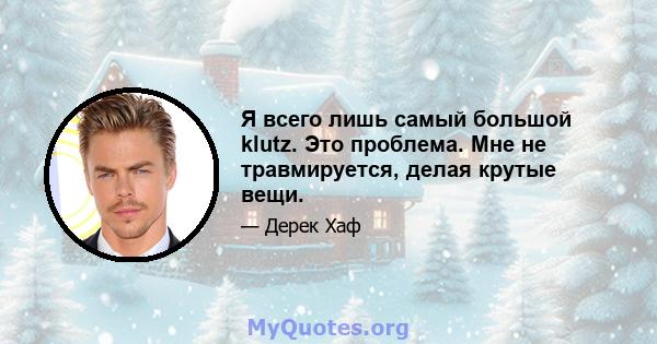 Я всего лишь самый большой klutz. Это проблема. Мне не травмируется, делая крутые вещи.