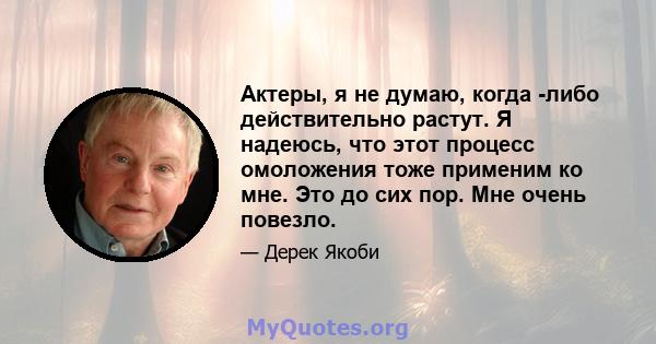 Актеры, я не думаю, когда -либо действительно растут. Я надеюсь, что этот процесс омоложения тоже применим ко мне. Это до сих пор. Мне очень повезло.