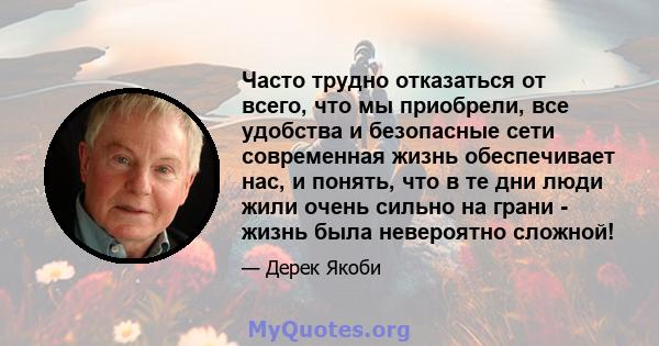 Часто трудно отказаться от всего, что мы приобрели, все удобства и безопасные сети современная жизнь обеспечивает нас, и понять, что в те дни люди жили очень сильно на грани - жизнь была невероятно сложной!