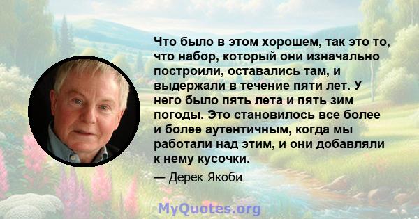 Что было в этом хорошем, так это то, что набор, который они изначально построили, оставались там, и выдержали в течение пяти лет. У него было пять лета и пять зим погоды. Это становилось все более и более аутентичным,