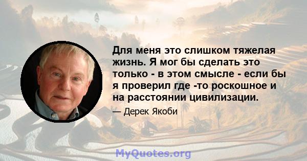 Для меня это слишком тяжелая жизнь. Я мог бы сделать это только - в этом смысле - если бы я проверил где -то роскошное и на расстоянии цивилизации.