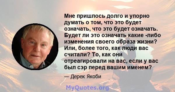 Мне пришлось долго и упорно думать о том, что это будет означать, что это будет означать. Будет ли это означать какие -либо изменения своего образа жизни? Или, более того, как люди вас считали? То, как они отреагировали 