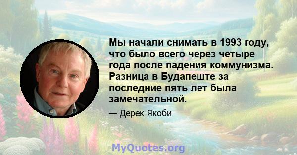 Мы начали снимать в 1993 году, что было всего через четыре года после падения коммунизма. Разница в Будапеште за последние пять лет была замечательной.