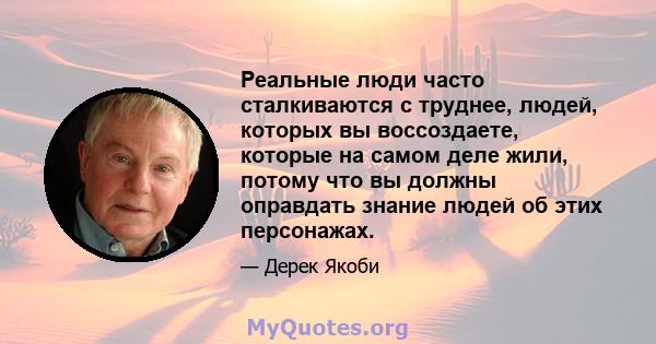 Реальные люди часто сталкиваются с труднее, людей, которых вы воссоздаете, которые на самом деле жили, потому что вы должны оправдать знание людей об этих персонажах.