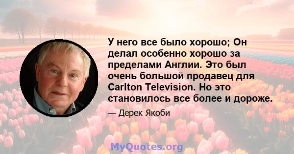 У него все было хорошо; Он делал особенно хорошо за пределами Англии. Это был очень большой продавец для Carlton Television. Но это становилось все более и дороже.