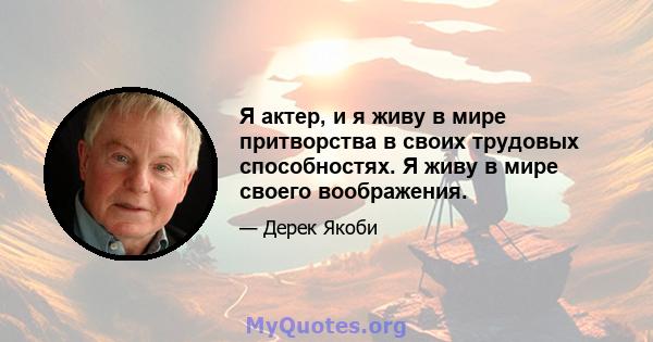 Я актер, и я живу в мире притворства в своих трудовых способностях. Я живу в мире своего воображения.