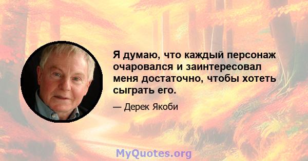 Я думаю, что каждый персонаж очаровался и заинтересовал меня достаточно, чтобы хотеть сыграть его.