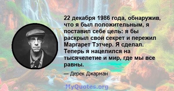 22 декабря 1986 года, обнаружив, что я был положительным, я поставил себе цель: я бы раскрыл свой секрет и пережил Маргарет Тэтчер. Я сделал. Теперь я нацелился на тысячелетие и мир, где мы все равны.