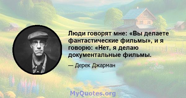 Люди говорят мне: «Вы делаете фантастические фильмы», и я говорю: «Нет, я делаю документальные фильмы.