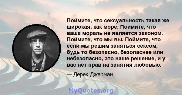 Поймите, что сексуальность такая же широкая, как море. Поймите, что ваша мораль не является законом. Поймите, что мы вы. Поймите, что если мы решим заняться сексом, будь то безопасно, безопаснее или небезопасно, это