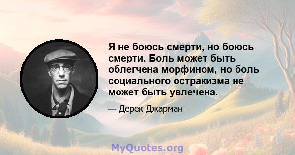 Я не боюсь смерти, но боюсь смерти. Боль может быть облегчена морфином, но боль социального остракизма не может быть увлечена.