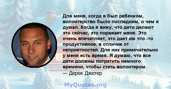 Для меня, когда я был ребенком, волонтерство было последним, о чем я думал. Когда я вижу, что дети делают это сейчас, это поражает меня. Это очень впечатляет, это дает им что -то продуктивное, в отличие от