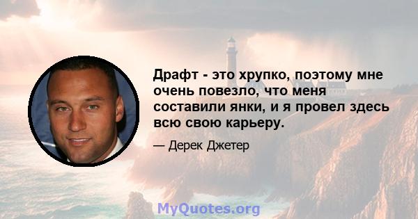 Драфт - это хрупко, поэтому мне очень повезло, что меня составили янки, и я провел здесь всю свою карьеру.