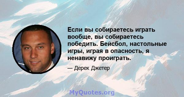 Если вы собираетесь играть вообще, вы собираетесь победить. Бейсбол, настольные игры, играя в опасность, я ненавижу проиграть.