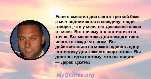 Если я сместил два шага к третьей базе, а мяч поднимается в середину, люди говорят, что у меня нет диапазона слева от меня. Вот почему эта статистика не точна. Вы меняетесь для каждого теста, иногда с каждым шагом. Вы