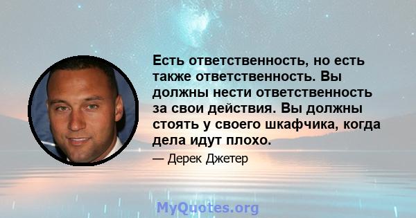 Есть ответственность, но есть также ответственность. Вы должны нести ответственность за свои действия. Вы должны стоять у своего шкафчика, когда дела идут плохо.