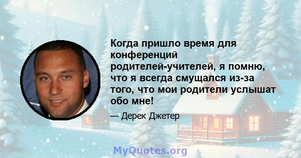 Когда пришло время для конференций родителей-учителей, я помню, что я всегда смущался из-за того, что мои родители услышат обо мне!