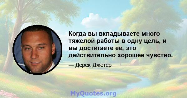 Когда вы вкладываете много тяжелой работы в одну цель, и вы достигаете ее, это действительно хорошее чувство.