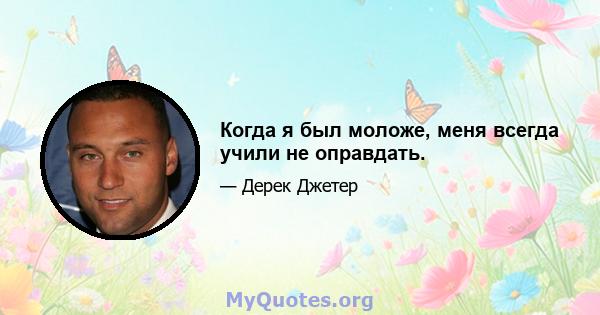 Когда я был моложе, меня всегда учили не оправдать.