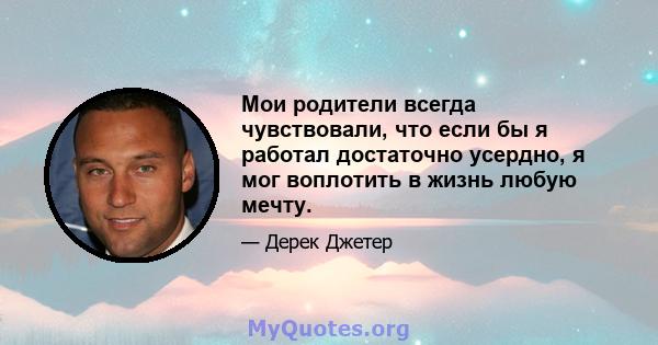 Мои родители всегда чувствовали, что если бы я работал достаточно усердно, я мог воплотить в жизнь любую мечту.