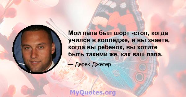 Мой папа был шорт -стоп, когда учился в колледже, и вы знаете, когда вы ребенок, вы хотите быть такими же, как ваш папа.