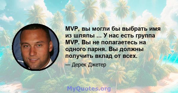 MVP, вы могли бы выбрать имя из шляпы ... У нас есть группа MVP. Вы не полагаетесь на одного парня. Вы должны получить вклад от всех.