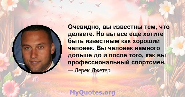 Очевидно, вы известны тем, что делаете. Но вы все еще хотите быть известным как хороший человек. Вы человек намного дольше до и после того, как вы профессиональный спортсмен.