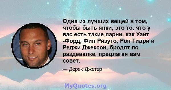 Одна из лучших вещей в том, чтобы быть янки, это то, что у вас есть такие парни, как Уайт -Форд, Фил Ризуто, Рон Гидри и Реджи Джексон, бродят по раздевалке, предлагая вам совет.