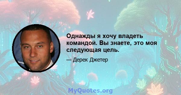 Однажды я хочу владеть командой. Вы знаете, это моя следующая цель.