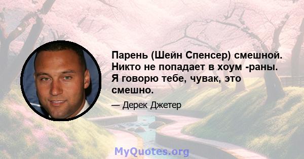 Парень (Шейн Спенсер) смешной. Никто не попадает в хоум -раны. Я говорю тебе, чувак, это смешно.