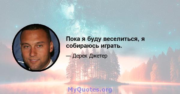 Пока я буду веселиться, я собираюсь играть.